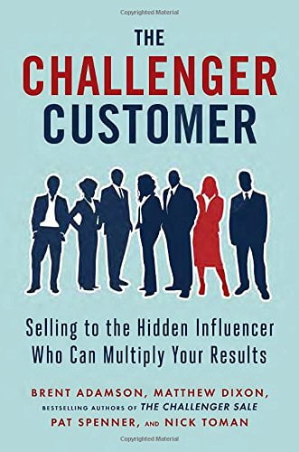 The Challenger Customer: Selling to the Hidden Influencer Who Can Multiply Your Results