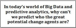 In today's world of Big Data and predictive analytics, why can't we predict who the great potential change agents are?