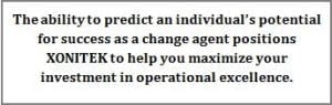 The ability to predict an individual's potential for success as a change agent positions XONITEK to help you maximize your investment in operational excellence.